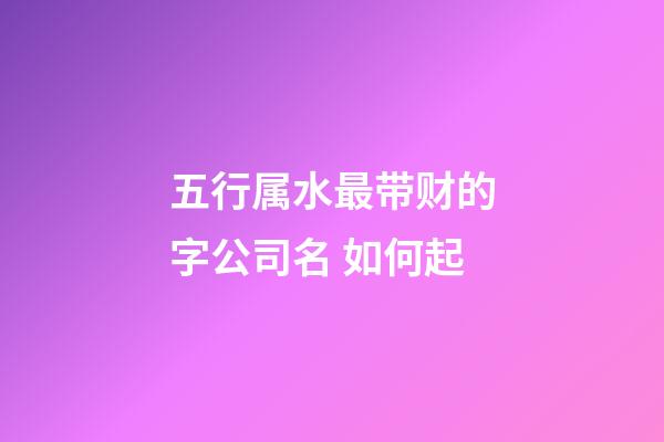 五行属水最带财的字公司名 如何起-第1张-公司起名-玄机派